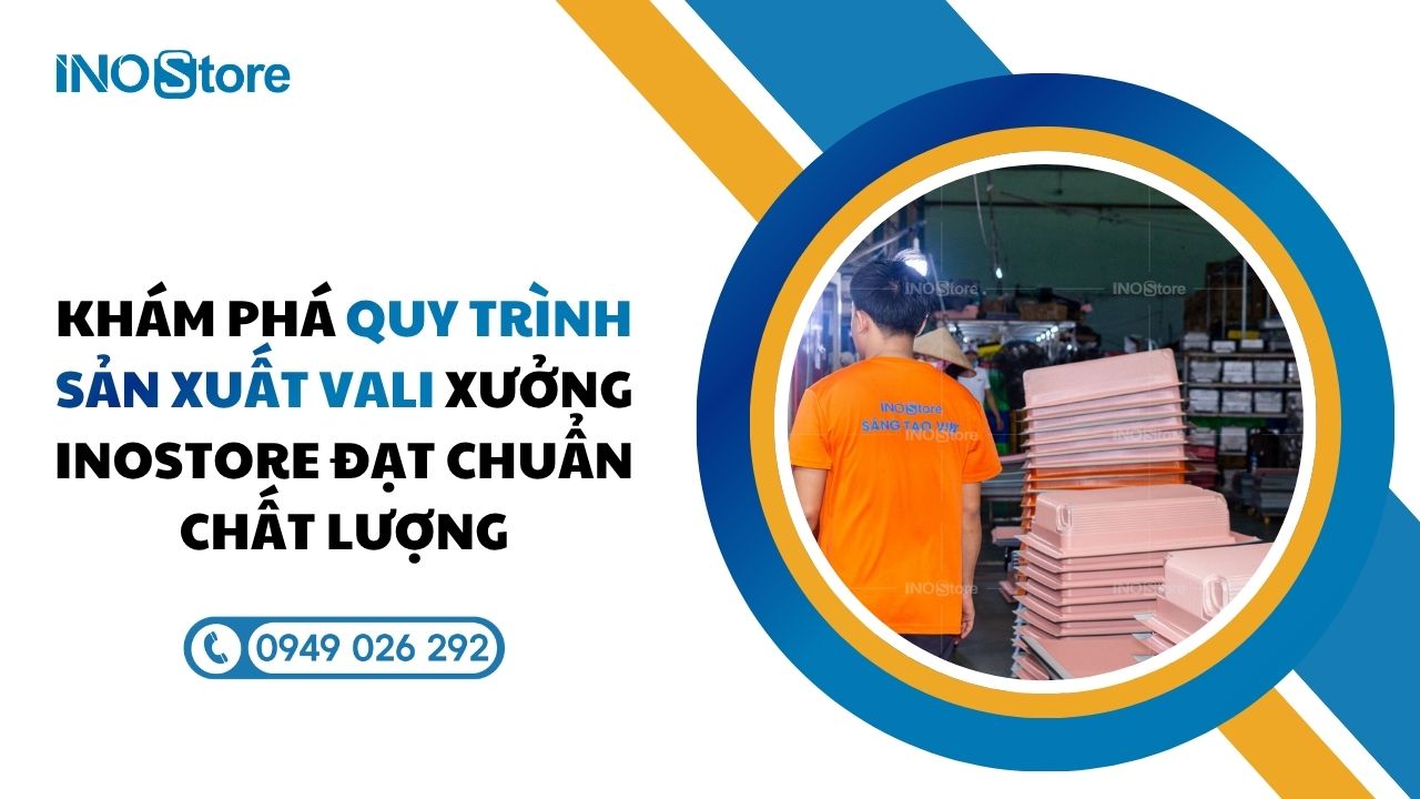 Khám phá quy trình sản xuất vali xưởng InoStore đạt chuẩn chất lượng